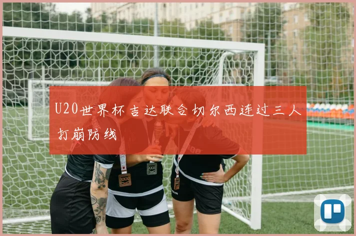 U20世界杯吉达联合切尔西连过三人打崩防线