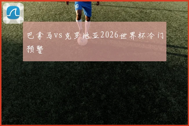 巴拿马vs克罗地亚2026世界杯冷门预警