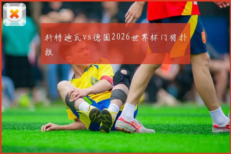 科特迪瓦vs德国2026世界杯门将扑救