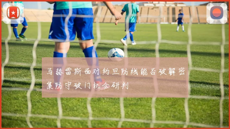 马赫雷斯面对约旦防线能否破解密集防守破门机会研判