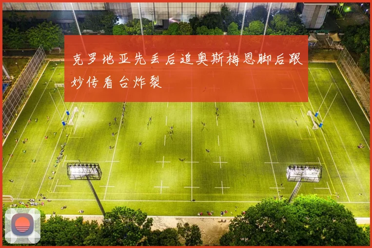克罗地亚先丢后追奥斯梅恩脚后跟妙传看台炸裂
