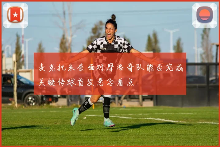 麦克托米奈面对摩洛哥队能否完成关键传球首发悬念看点