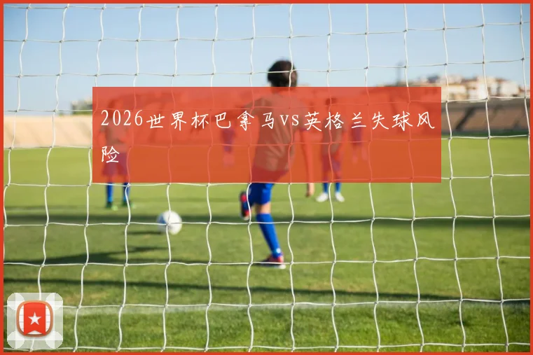2026世界杯巴拿马vs英格兰失球风险