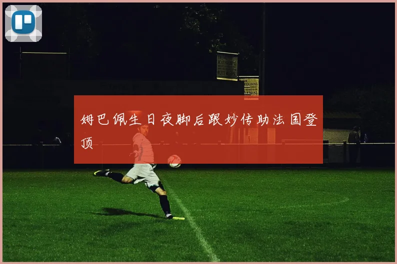姆巴佩生日夜脚后跟妙传助法国登顶