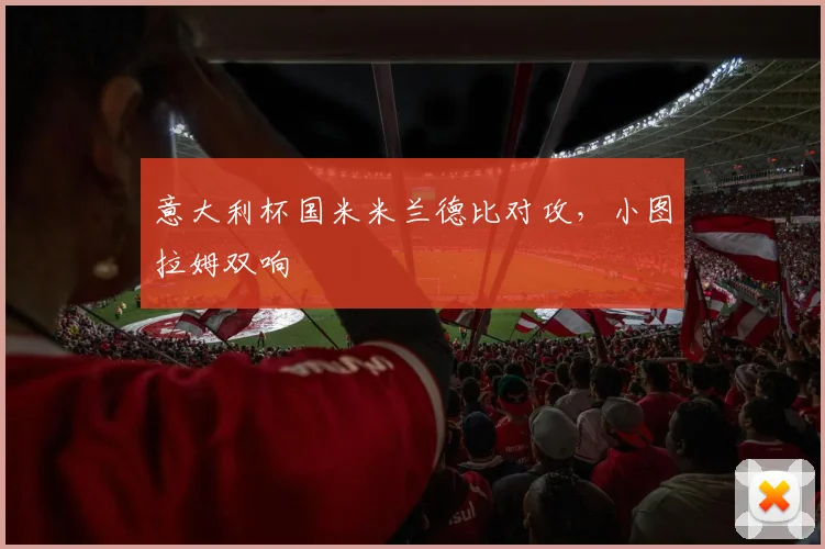 意大利杯国米米兰德比对攻，小图拉姆双响