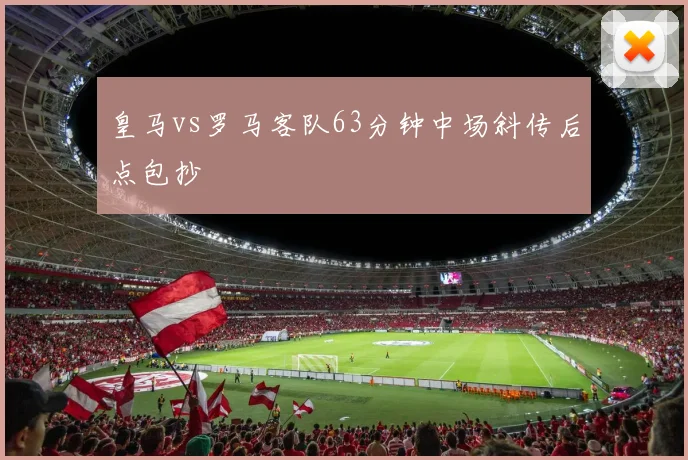 皇马vs罗马客队63分钟中场斜传后点包抄