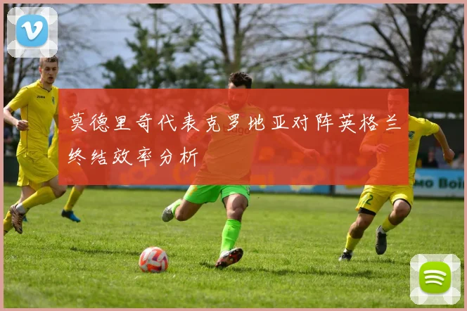 莫德里奇代表克罗地亚对阵英格兰终结效率分析