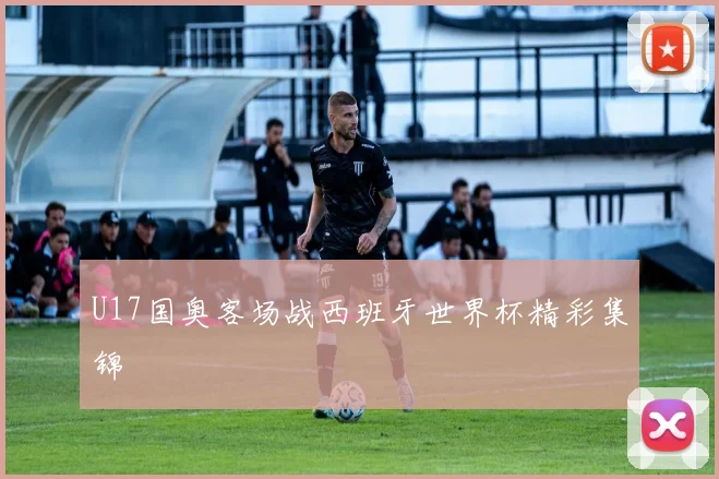 U17国奥客场战西班牙世界杯精彩集锦