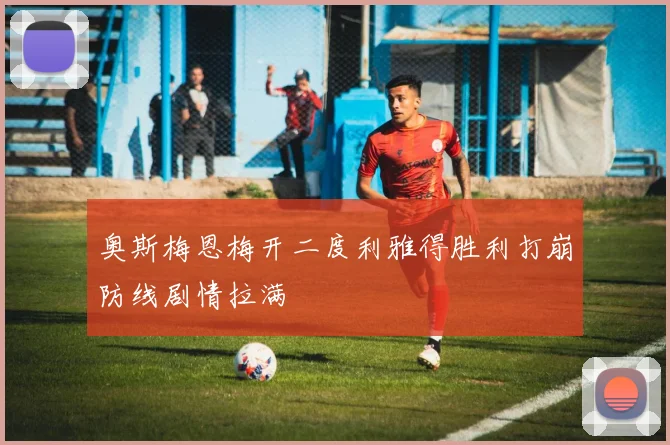 奥斯梅恩梅开二度利雅得胜利打崩防线剧情拉满