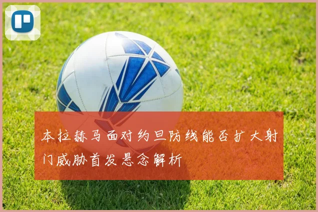 本拉赫马面对约旦防线能否扩大射门威胁首发悬念解析
