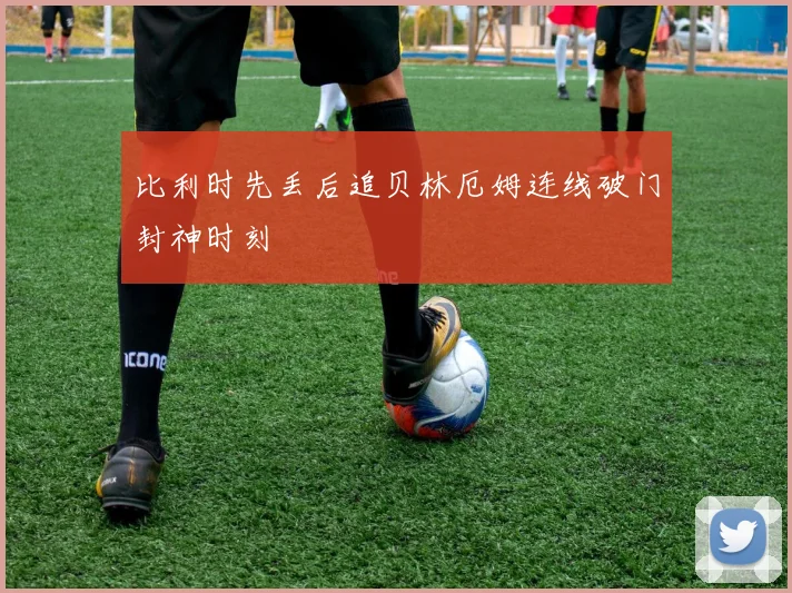 比利时先丢后追贝林厄姆连线破门封神时刻