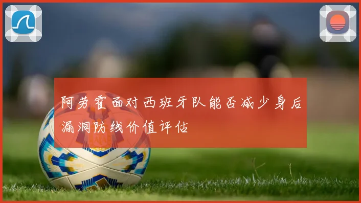 阿劳霍面对西班牙队能否减少身后漏洞防线价值评估