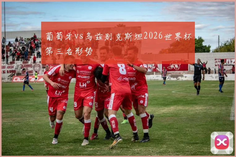 葡萄牙vs乌兹别克斯坦2026世界杯第三名形势