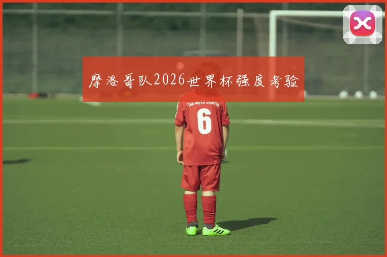 摩洛哥队2026世界杯强度考验
