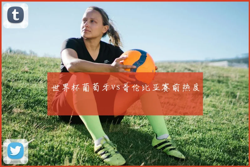 世界杯葡萄牙vs哥伦比亚赛前热度