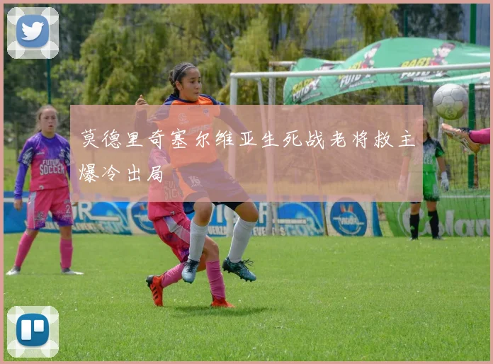 莫德里奇塞尔维亚生死战老将救主爆冷出局