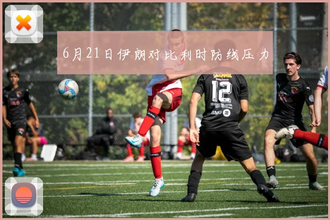 6月21日伊朗对比利时防线压力