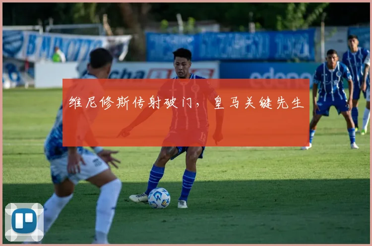 维尼修斯传射破门，皇马关键先生