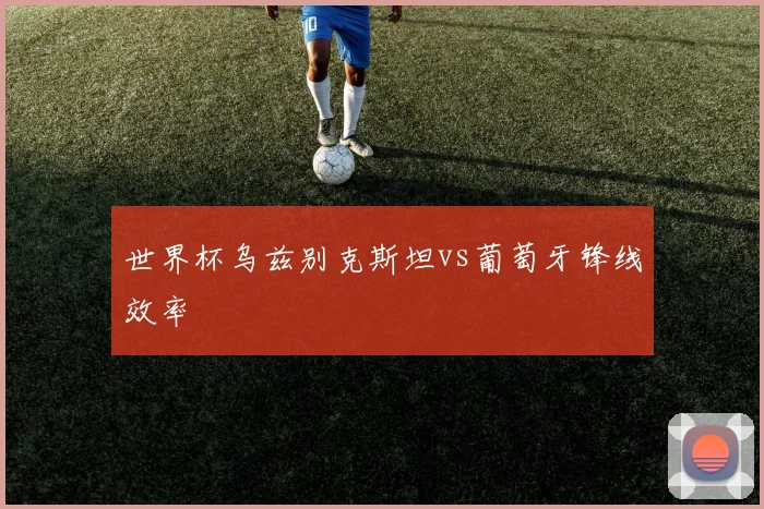 世界杯乌兹别克斯坦vs葡萄牙锋线效率