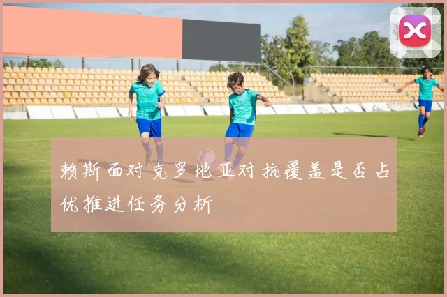 赖斯面对克罗地亚对抗覆盖是否占优推进任务分析
