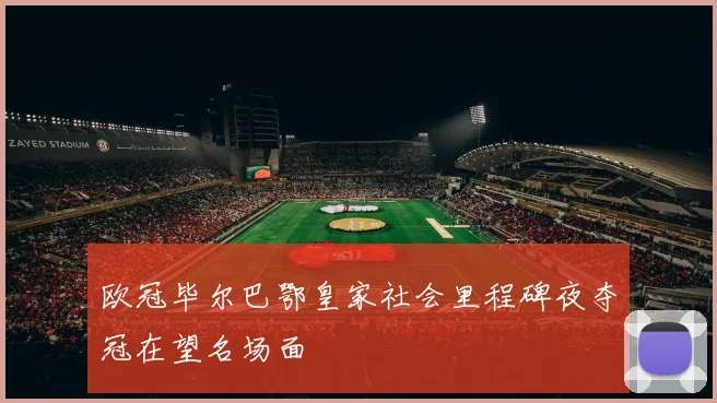 欧冠毕尔巴鄂皇家社会里程碑夜夺冠在望名场面