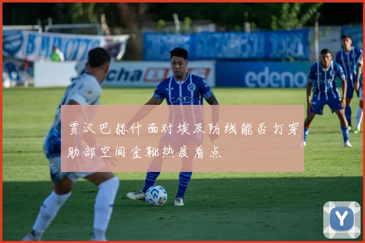 贾汉巴赫什面对埃及防线能否打穿肋部空间金靴热度看点
