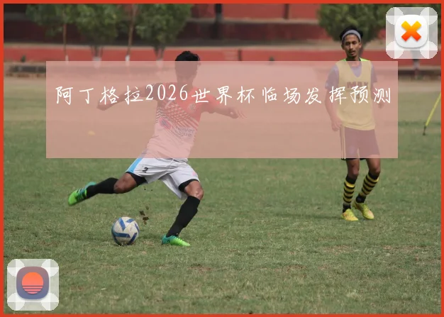 阿丁格拉2026世界杯临场发挥预测