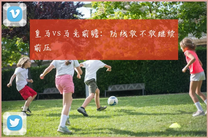 皇马vs马竞前瞻:防线敢不敢继续前压