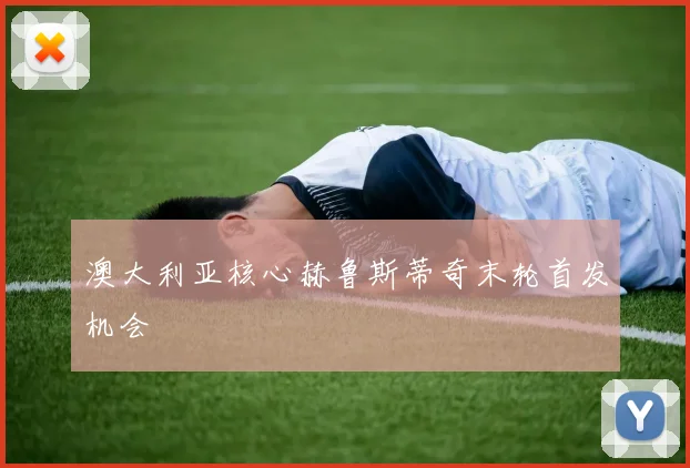澳大利亚核心赫鲁斯蒂奇末轮首发机会