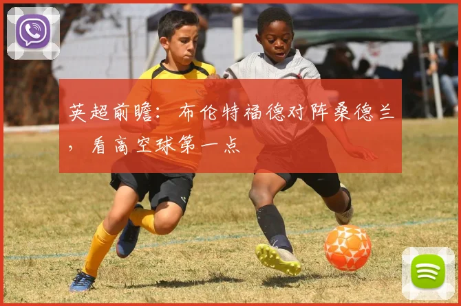 英超前瞻：布伦特福德对阵桑德兰，看高空球第一点