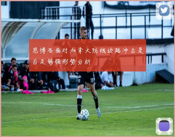 恩博洛面对加拿大防线边路冲击是否足够强形势分析