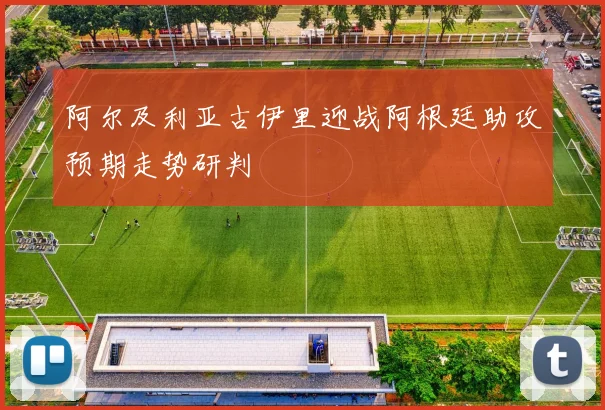阿尔及利亚古伊里迎战阿根廷助攻预期走势研判
