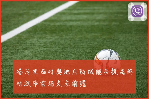 塔马里面对奥地利防线能否提高终结效率前场支点前瞻