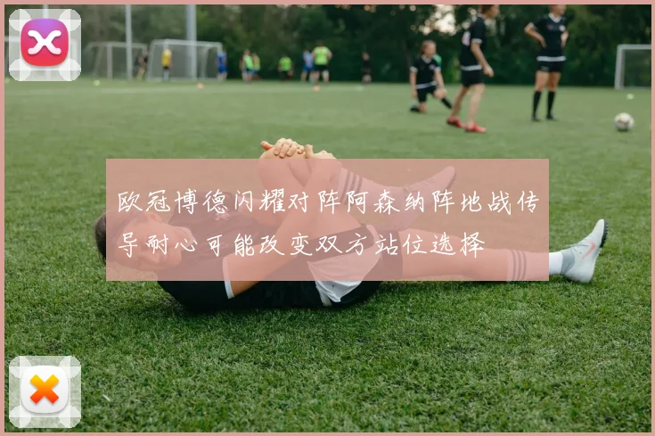 欧冠博德闪耀对阵阿森纳阵地战传导耐心可能改变双方站位选择