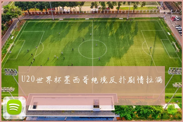 U20世界杯墨西哥绝境反扑剧情拉满
