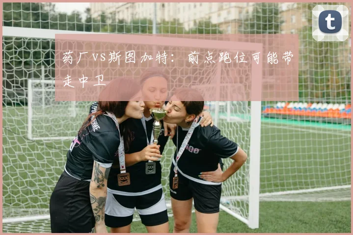 药厂vs斯图加特:前点跑位可能带走中卫