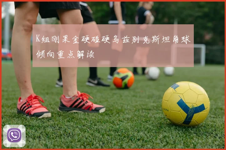 K组刚果金硬碰硬乌兹别克斯坦角球倾向重点解读