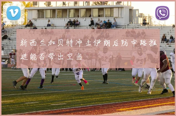 新西兰加贝特冲击伊朗后防中路推进能否带出空当