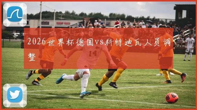 2026世界杯德国vs科特迪瓦人员调整