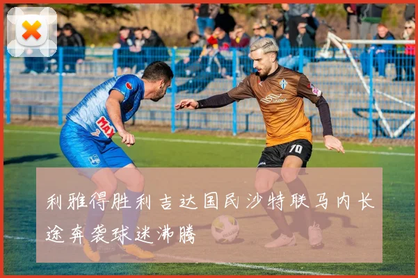 利雅得胜利吉达国民沙特联马内长途奔袭球迷沸腾