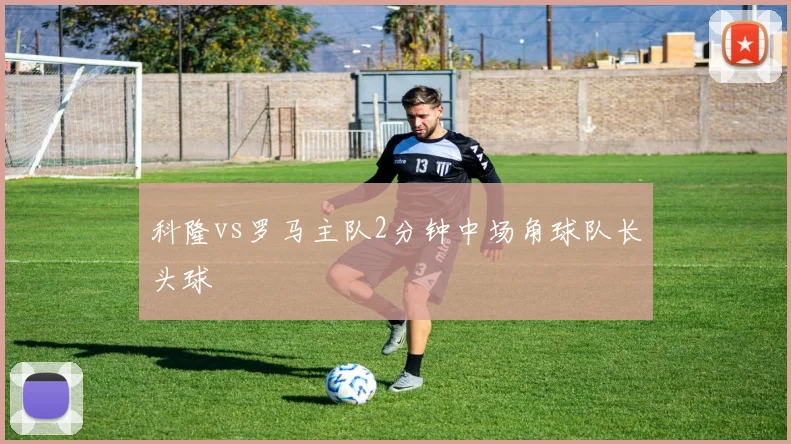 科隆vs罗马主队2分钟中场角球队长头球