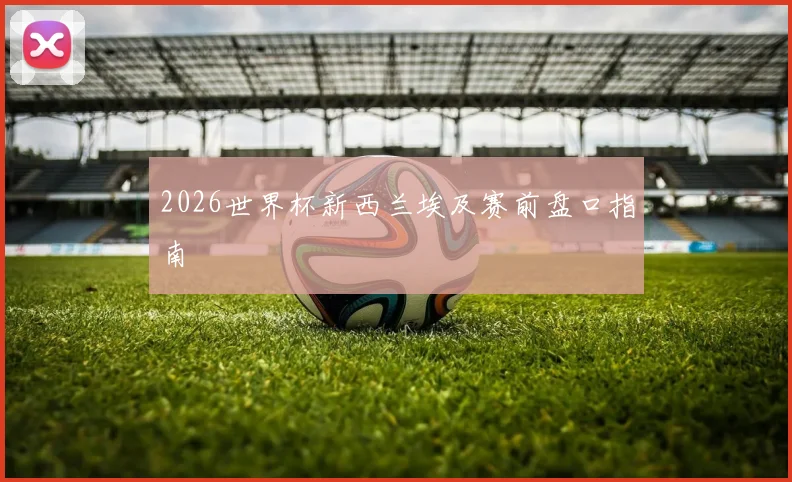 2026世界杯新西兰埃及赛前盘口指南