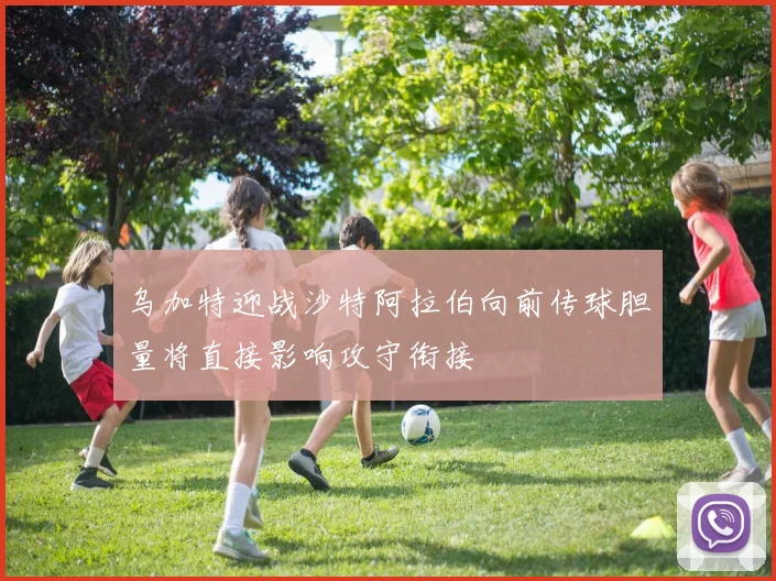 乌加特迎战沙特阿拉伯向前传球胆量将直接影响攻守衔接