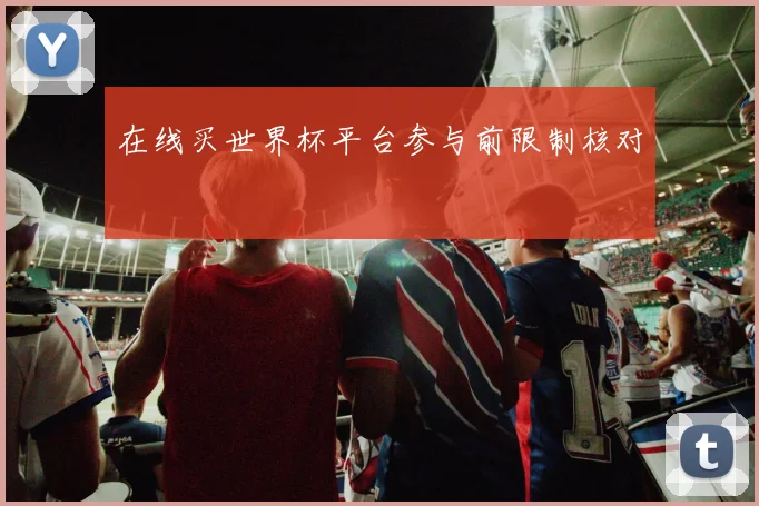 在线买世界杯平台参与前限制核对