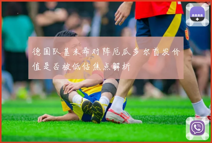 德国队基米希对阵厄瓜多尔首发价值是否被低估焦点解析