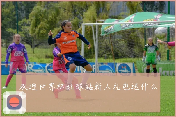 欢迎世界杯让球站新人礼包送什么