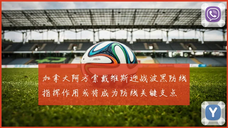 加拿大阿方索戴维斯迎战波黑防线指挥作用或将成为防线关键支点