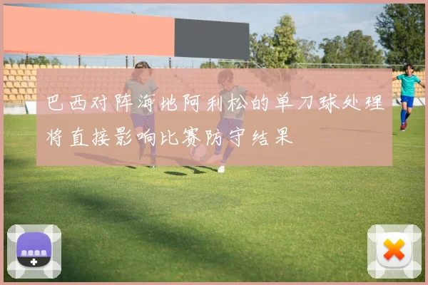 巴西对阵海地阿利松的单刀球处理将直接影响比赛防守结果