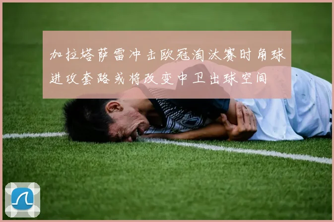 加拉塔萨雷冲击欧冠淘汰赛时角球进攻套路或将改变中卫出球空间