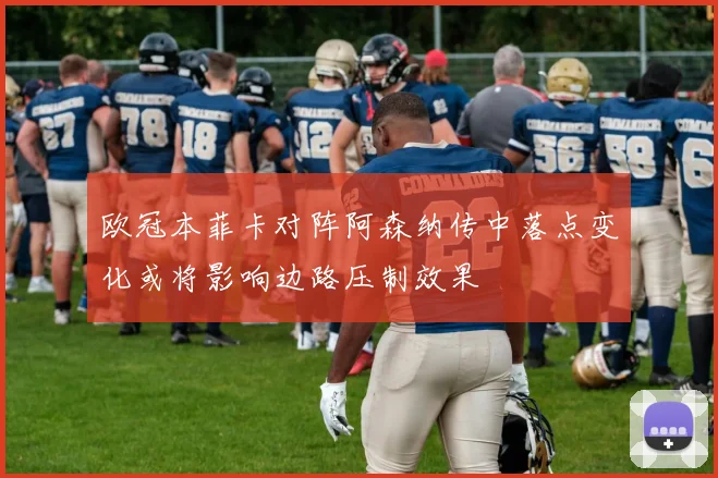 欧冠本菲卡对阵阿森纳传中落点变化或将影响边路压制效果
